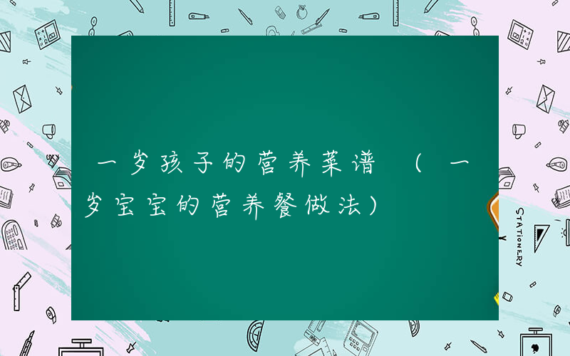 一岁孩子的营养菜谱 (一岁宝宝的营养餐做法)
